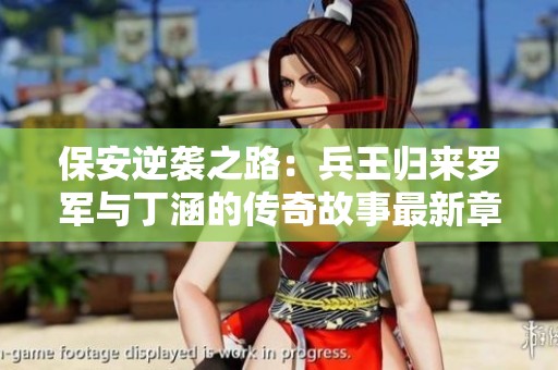 保安逆袭之路：兵王归来罗军与丁涵的传奇故事最新章节分享