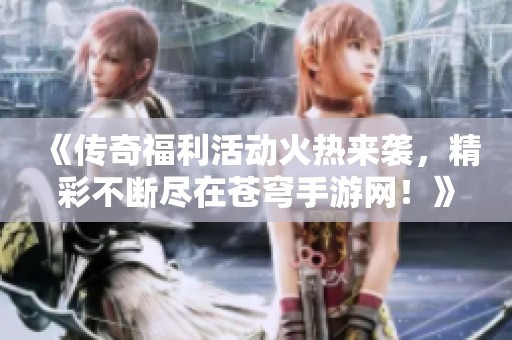 《传奇福利活动火热来袭，精彩不断尽在苍穹手游网！》