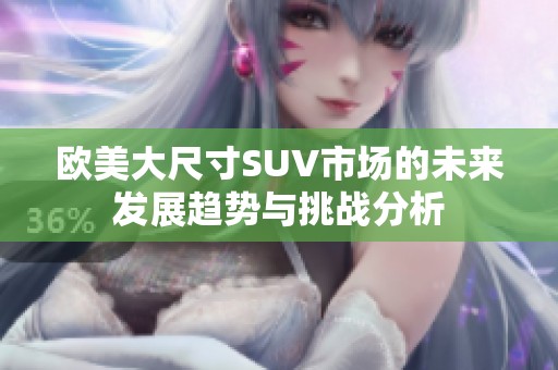 欧美大尺寸SUV市场的未来发展趋势与挑战分析