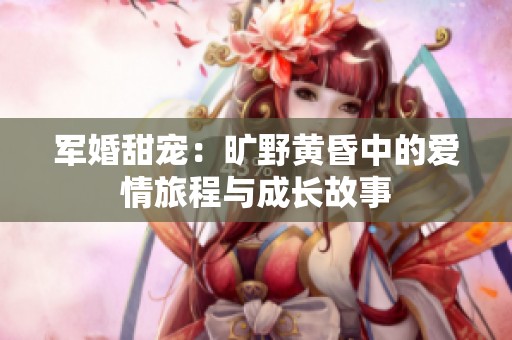 军婚甜宠：旷野黄昏中的爱情旅程与成长故事