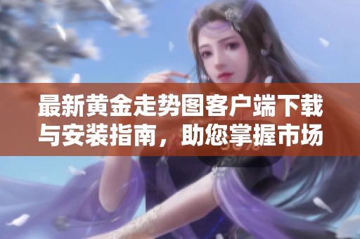 最新黄金走势图客户端下载与安装指南，助您掌握市场动态