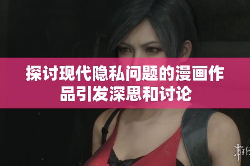 探讨现代隐私问题的漫画作品引发深思和讨论
