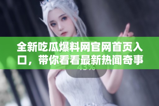 全新吃瓜爆料网官网首页入口，带你看看最新热闻奇事