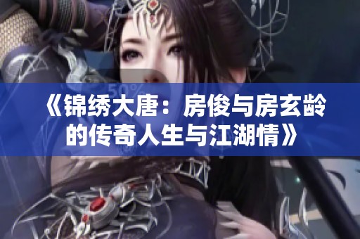 《锦绣大唐：房俊与房玄龄的传奇人生与江湖情》