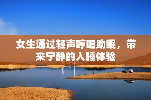女生通过轻声哼唱助眠，带来宁静的入睡体验