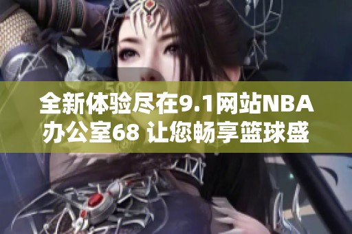 全新体验尽在9.1网站NBA办公室68 让您畅享篮球盛宴