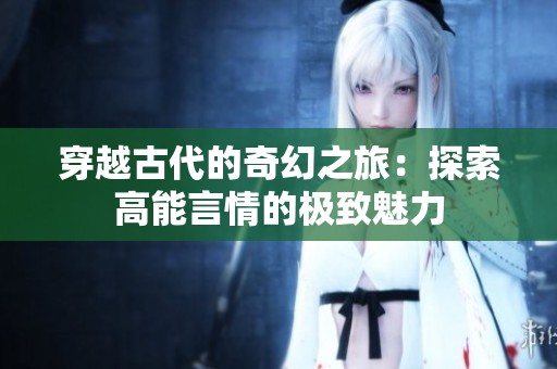 穿越古代的奇幻之旅：探索高能言情的极致魅力