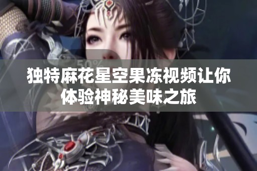 独特麻花星空果冻视频让你体验神秘美味之旅