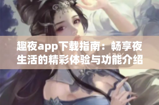 趣夜app下载指南：畅享夜生活的精彩体验与功能介绍