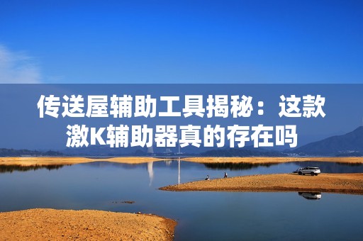 传送屋辅助工具揭秘：这款激K辅助器真的存在吗