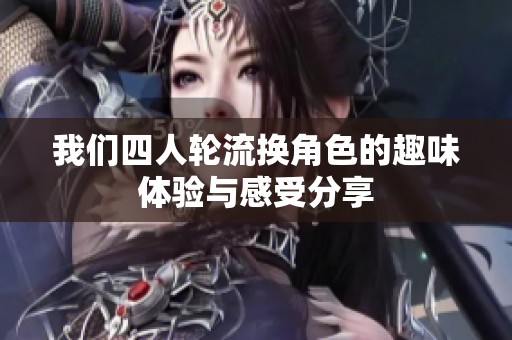 我们四人轮流换角色的趣味体验与感受分享