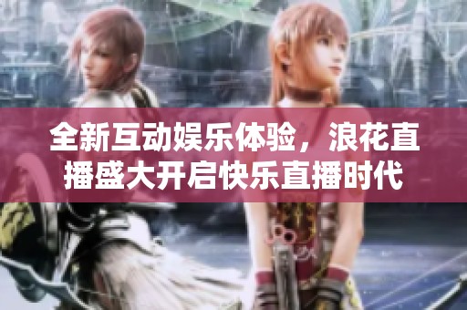 全新互动娱乐体验，浪花直播盛大开启快乐直播时代