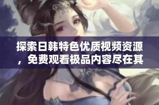 探索日韩特色优质视频资源，免费观看极品内容尽在其中