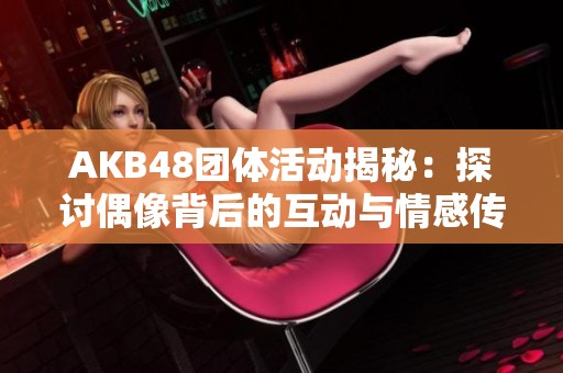 AKB48团体活动揭秘：探讨偶像背后的互动与情感传递