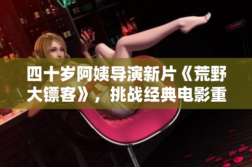 四十岁阿姨导演新片《荒野大镖客》，挑战经典电影重新定义