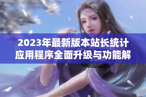 2023年最新版本站长统计应用程序全面升级与功能解析