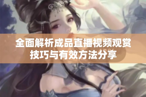 全面解析成品直播视频观赏技巧与有效方法分享