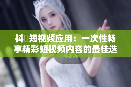 抖抈短视频应用：一次性畅享精彩短视频内容的最佳选择