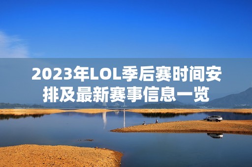 2023年LOL季后赛时间安排及最新赛事信息一览