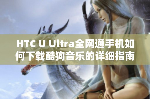 HTC U Ultra全网通手机如何下载酷狗音乐的详细指南
