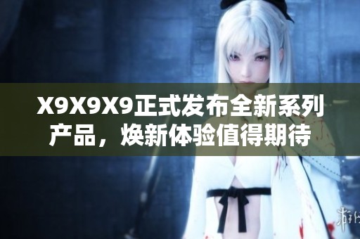 X9X9X9正式发布全新系列产品，焕新体验值得期待