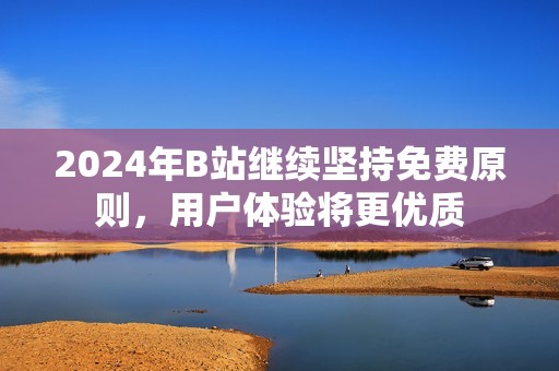2024年B站继续坚持免费原则，用户体验将更优质