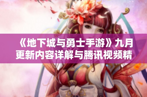 《地下城与勇士手游》九月更新内容详解与腾讯视频精彩回顾