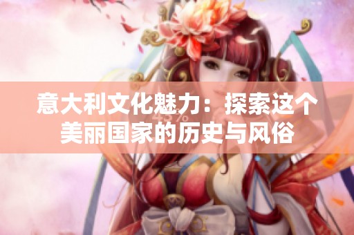 意大利文化魅力：探索这个美丽国家的历史与风俗
