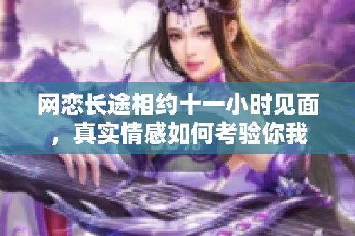 网恋长途相约十一小时见面，真实情感如何考验你我