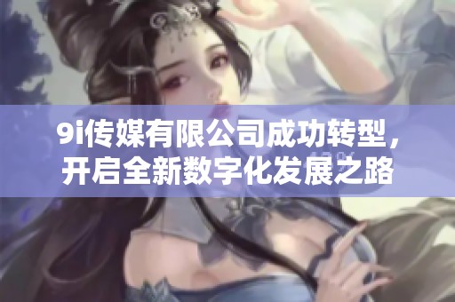 9i传媒有限公司成功转型，开启全新数字化发展之路