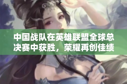 中国战队在英雄联盟全球总决赛中获胜，荣耀再创佳绩