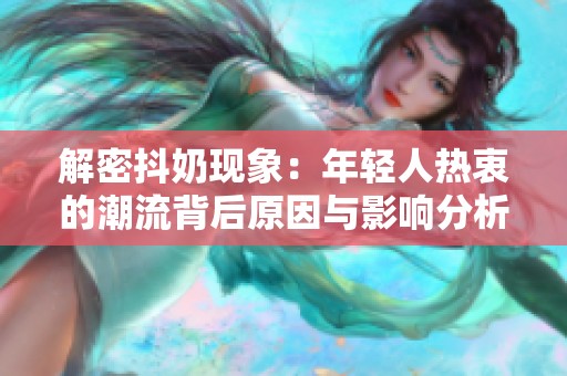 解密抖奶现象：年轻人热衷的潮流背后原因与影响分析