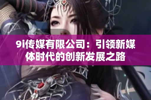 9i传媒有限公司：引领新媒体时代的创新发展之路