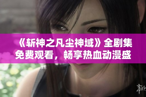 《斩神之凡尘神域》全剧集免费观看，畅享热血动漫盛宴