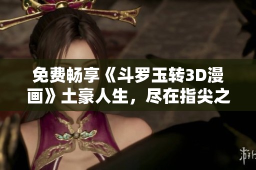 免费畅享《斗罗玉转3D漫画》土豪人生，尽在指尖之中