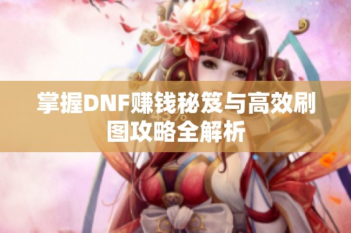 掌握DNF赚钱秘笈与高效刷图攻略全解析