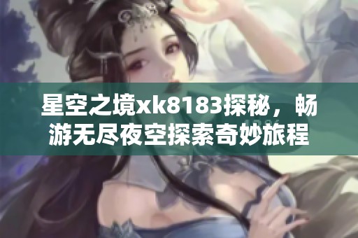 星空之境xk8183探秘，畅游无尽夜空探索奇妙旅程