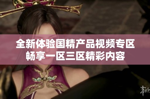 全新体验国精产品视频专区畅享一区三区精彩内容
