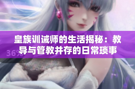 皇族训诫师的生活揭秘：教导与管教并存的日常琐事