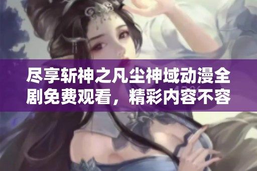 尽享斩神之凡尘神域动漫全剧免费观看，精彩内容不容错过