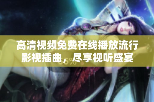 高清视频免费在线播放流行影视插曲，尽享视听盛宴