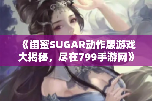 《闺蜜SUGAR动作版游戏大揭秘，尽在799手游网》