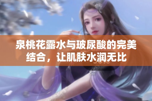 泉桃花露水与玻尿酸的完美结合，让肌肤水润无比