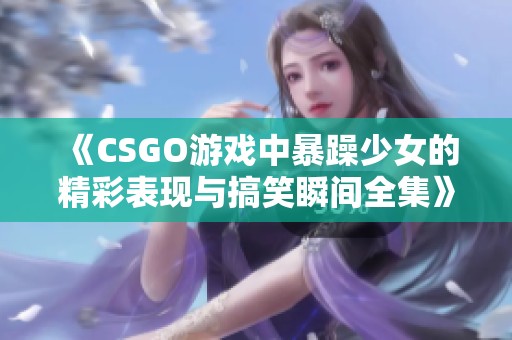 《CSGO游戏中暴躁少女的精彩表现与搞笑瞬间全集》