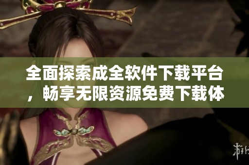 全面探索成全软件下载平台，畅享无限资源免费下载体验