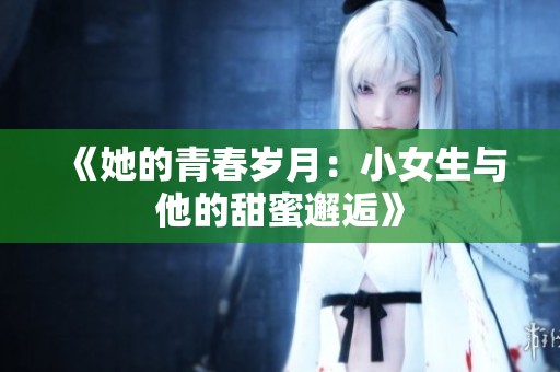 《她的青春岁月：小女生与他的甜蜜邂逅》