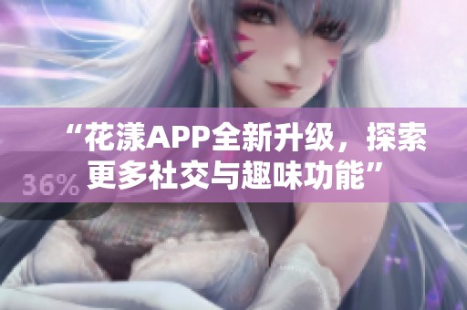 “花漾APP全新升级，探索更多社交与趣味功能”