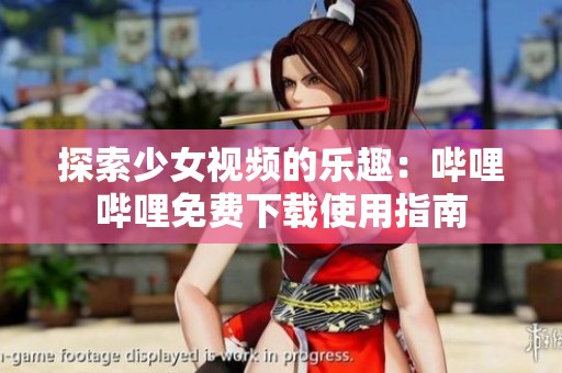 探索少女视频的乐趣：哔哩哔哩免费下载使用指南