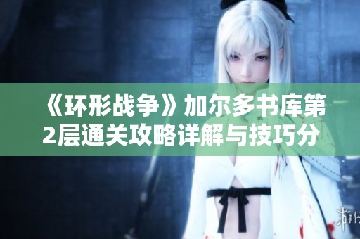 《环形战争》加尔多书库第2层通关攻略详解与技巧分享