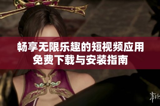 畅享无限乐趣的短视频应用免费下载与安装指南